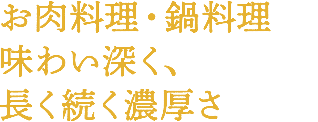 お肉料理・鍋料理 味わい深く、 長く続く濃厚さ