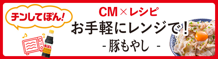 CMでご紹介したレシピを公開！CM×レシピ 今回は「チンしてぽん！」豚もやし