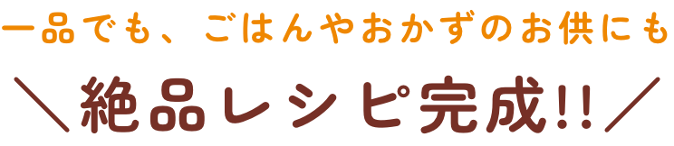 一品でも、ごはんやおかずのお供にも絶品レシピ完成