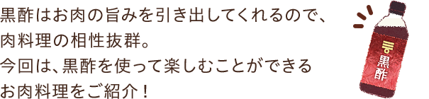 黒酢はお肉の旨みを引き出してくれるので、肉料理の相性抜群。今回は、黒酢を使って楽しむことができるお肉料理をご紹介！