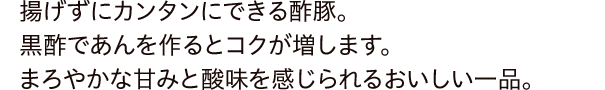 揚げずにカンタンにできる酢豚。黒酢であんをつくるとコクが増します。まろやかな甘みと酸味を感じられるおいしい一品