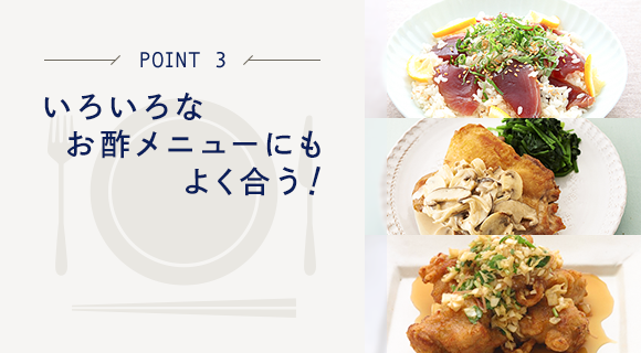 POINT3 いろいろなお酢メニューにもよく合う!