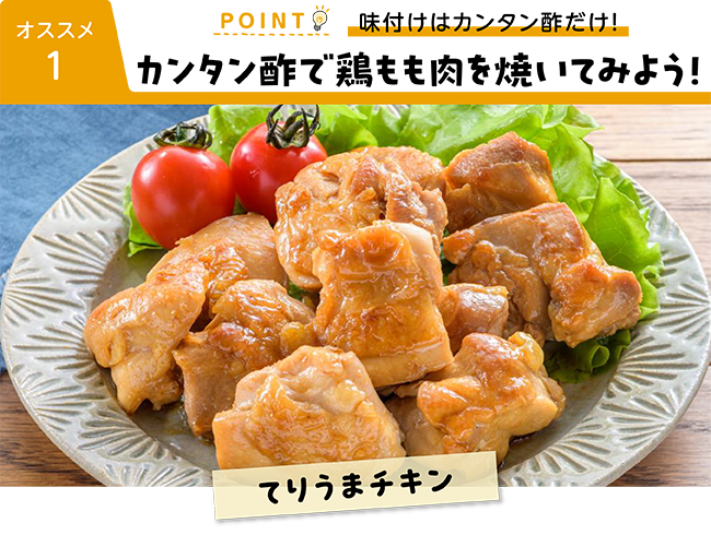 オススメ１ POINT 味付けはカンタン酢だけ！ カンタン酢で鶏もも肉を焼いてみよう！ てりうまチキン