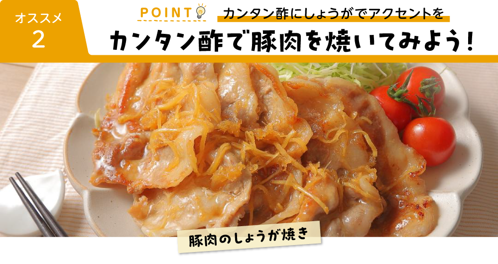 オススメ２ POINT カンタン酢にしょうがでアクセントを カンタン酢で豚肉を焼いてみよう！ 豚肉のしょうが焼き