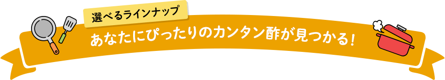 選べるラインナップ あなたにぴったりのカンタン酢が見つかる！