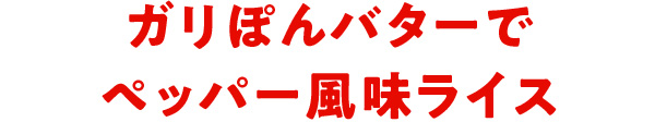 ガリぽんバターでペッパー風味ライス