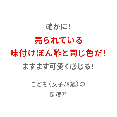 確かに！売られている味付けぽん酢と同じ色だ！ますます可愛く感じる！ こども（女子/8歳）の保護者