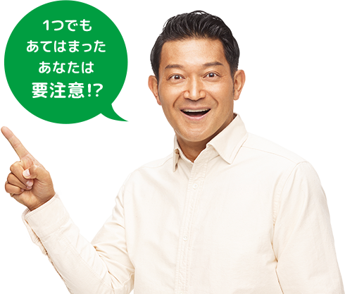 1つでもあてはまったあなたは要注意!?