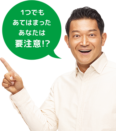 1つでもあてはまったあなたは要注意!?