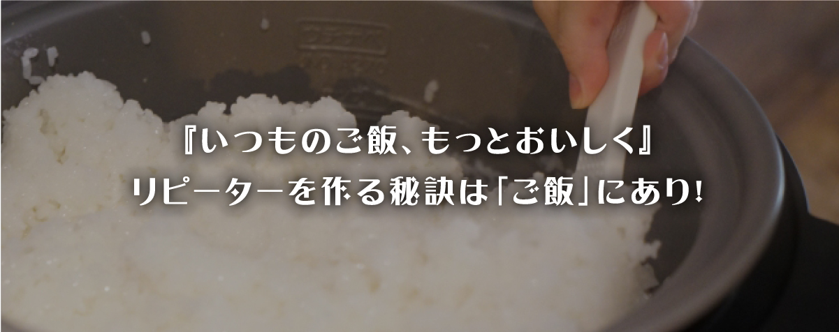 『いつものご飯、もっとおいしく』リピーターを作る秘訣は「ご飯」にあり！