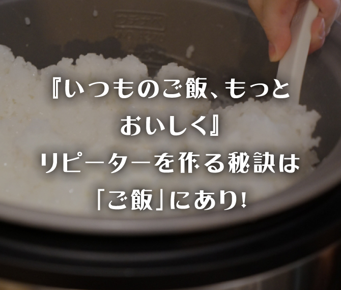 『いつものご飯、もっとおいしく』リピーターを作る秘訣は「ご飯」にあり！