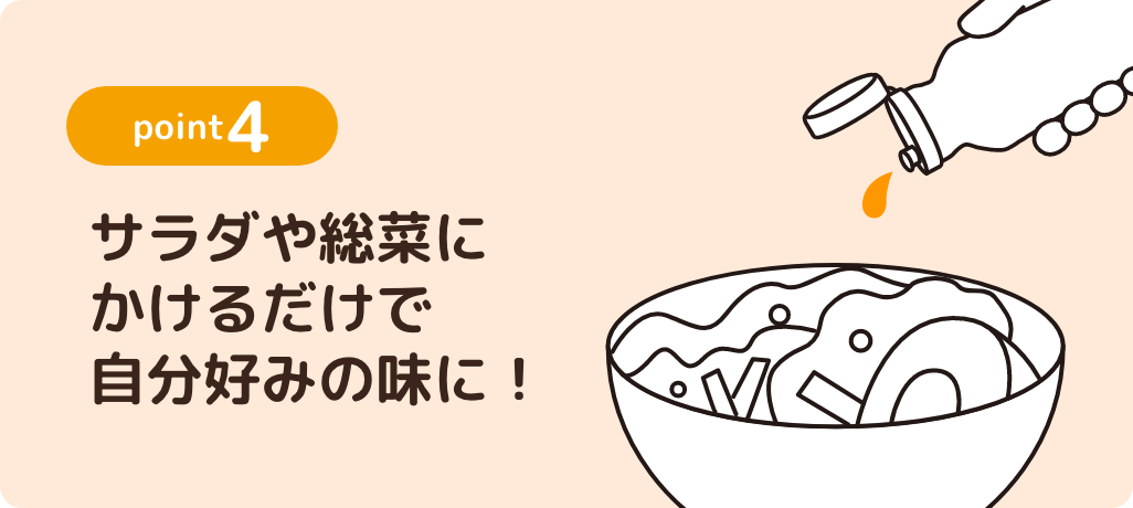 point4 サラダや総菜にかけるだけで自分好みの味に！