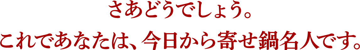 さあどうでしょう。これであなたは、今日から寄せ鍋名人です。