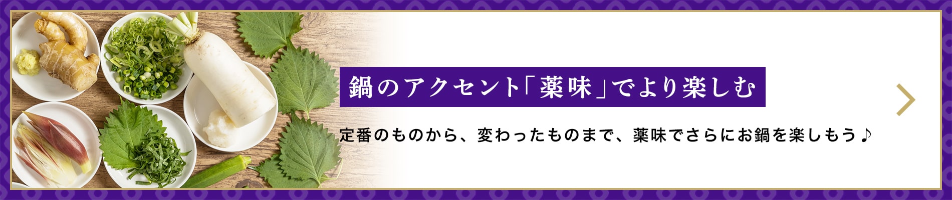 鍋のアクセント「薬味」でより楽しむ　定番のものから、変わったものまで、薬味でさらにお鍋を楽しもう♪