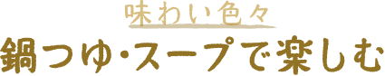 味わい色々 鍋つゆ・スープで楽しむ