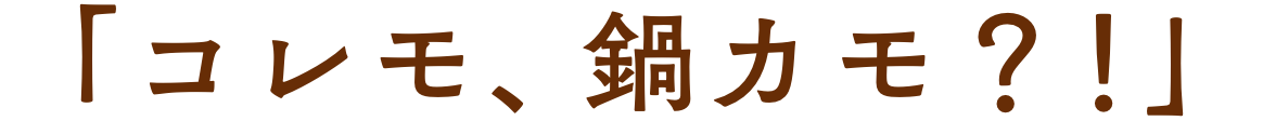 「コレモ、鍋カモ？！」