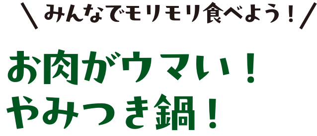 みんなでモリモリ食べよう！お肉がウマい！やみつき鍋！