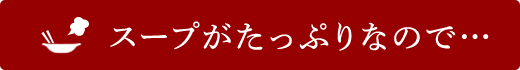 スープがたっぷりなので…