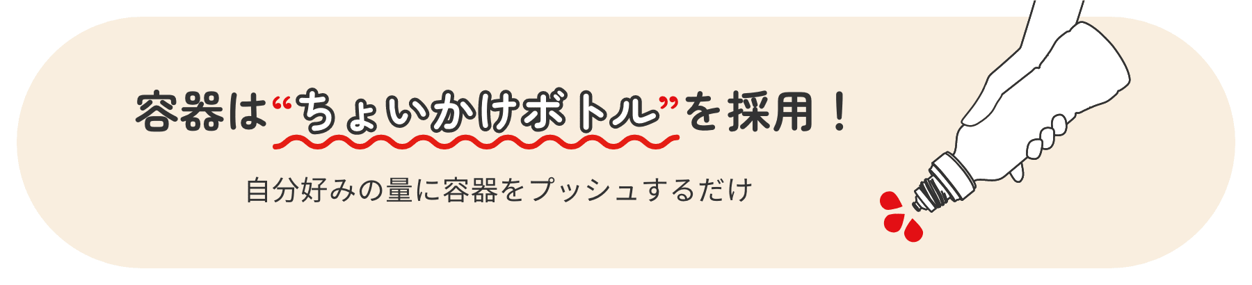 容器は、自分好みの量に容器をプッシュするだけの”ちょいかけボトル”を採用!