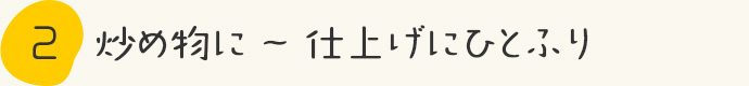 STEP2.炒め物に～仕上げにひとふり 