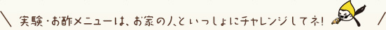 実験・お酢メニューは、お家の人といっしょにチャレンジしてネ！