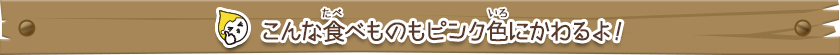 こんな食べ物もピンク色にかわるよ！