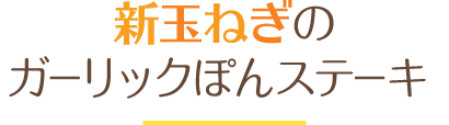 新玉ねぎのガーリックぽんステーキ