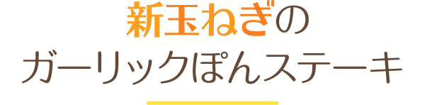 新玉ねぎのガーリックぽんステーキ