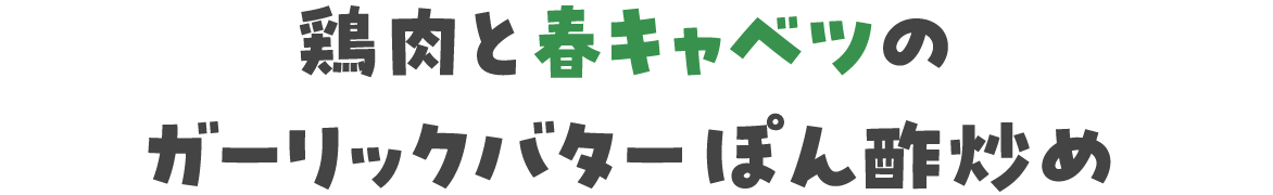 鶏肉と春キャベツのガーリックバターぽん酢炒め