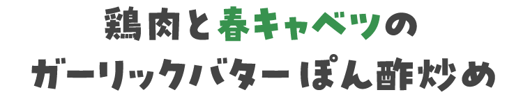 鶏肉と春キャベツのガーリックバターぽん酢炒め