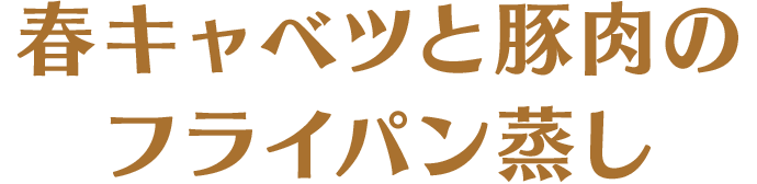 春キャベツと豚肉のフライパン蒸し