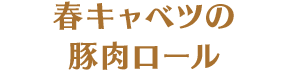 春キャベツの豚肉ロール