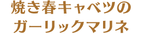 焼き春キャベツのガーリックマリネ