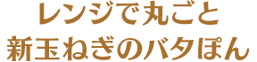 レンジで丸ごと新玉ねぎのバタぽん