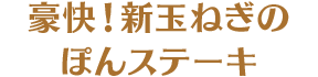 豪快！新玉ねぎのぽんステーキ