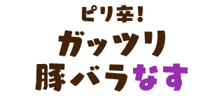 ピリ辛！ガッツリ豚バラなす