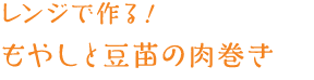 レンジで作る！もやしと豆苗の肉巻き