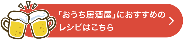 「おうち居酒屋」におすすめのレシピはこちら