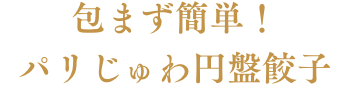 包まず簡単！パリじゅわ円盤餃子