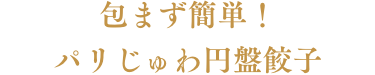 包まず簡単！パリじゅわ円盤餃子