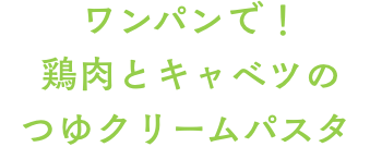 ワンパンで！鶏肉とキャベツのつゆクリームパスタ