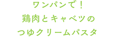 ワンパンで！鶏肉とキャベツのつゆクリームパスタ