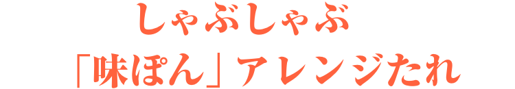 しゃぶしゃぶ　「味ぽん」アレンジたれ