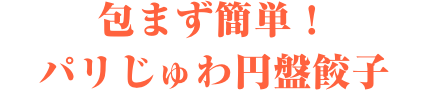 包まず簡単！パリじゅわ円盤餃子