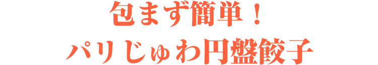 包まず簡単！パリじゅわ円盤餃子