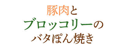 豚肉とブロッコリーのバタぽん焼き