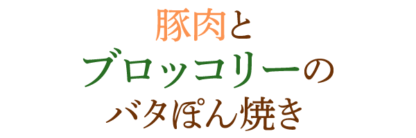 豚肉とブロッコリーのバタぽん焼き