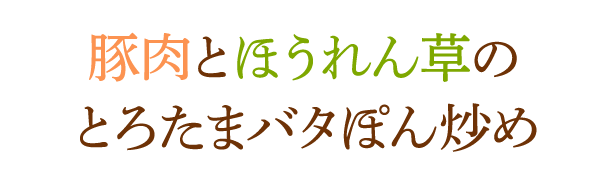 豚肉とほうれん草のとろたまバタぽん炒め