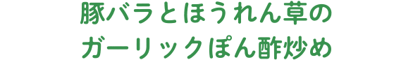 豚バラとほうれん草のガーリックぽん酢炒め