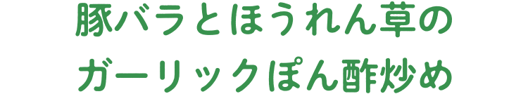 豚バラとほうれん草のガーリックぽん酢炒め